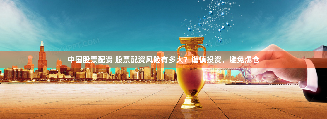 中国股票配资 股票配资风险有多大？谨慎投资，避免爆仓