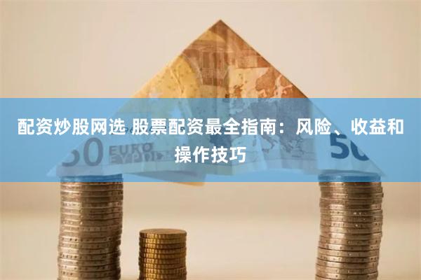 配资炒股网选 股票配资最全指南：风险、收益和操作技巧