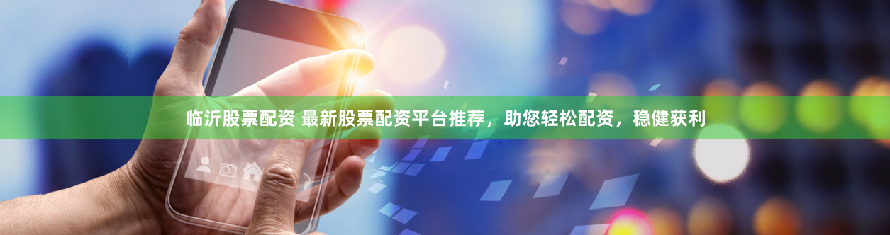 临沂股票配资 最新股票配资平台推荐，助您轻松配资，稳健获利