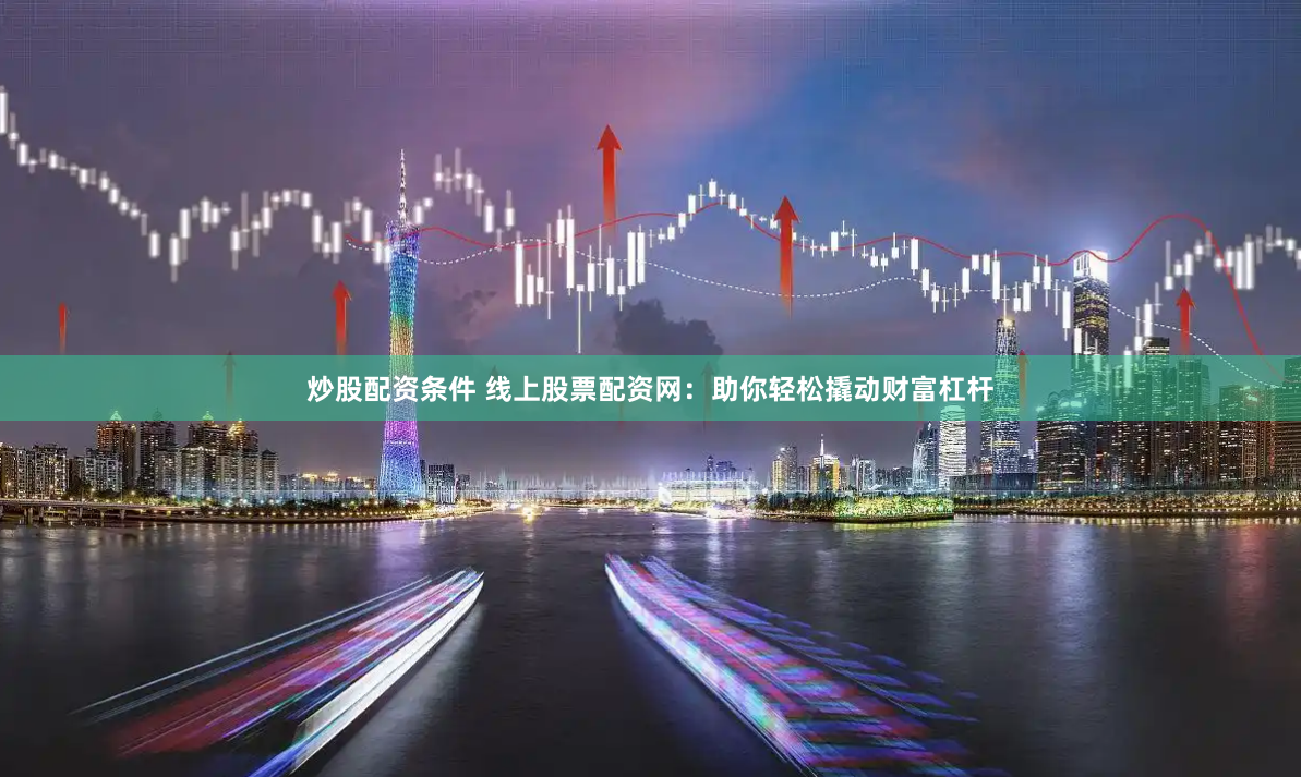 炒股配资条件 线上股票配资网：助你轻松撬动财富杠杆