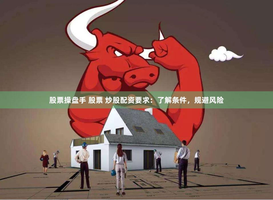 股票操盘手 股票 炒股配资要求：了解条件，规避风险