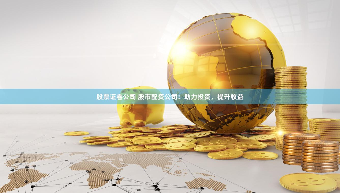 股票证卷公司 股市配资公司：助力投资，提升收益