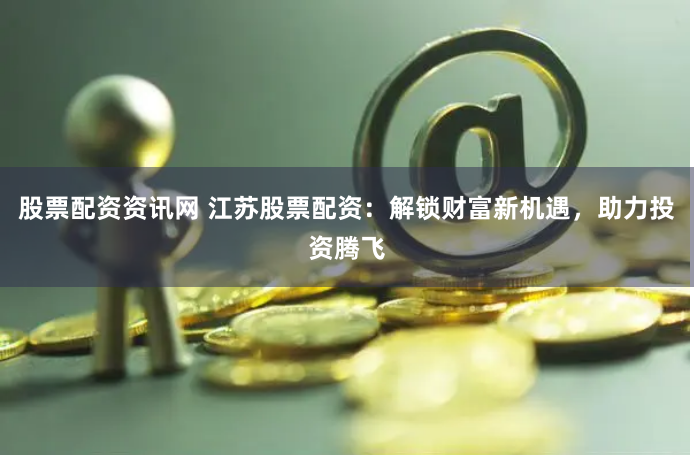 股票配资资讯网 江苏股票配资：解锁财富新机遇，助力投资腾飞