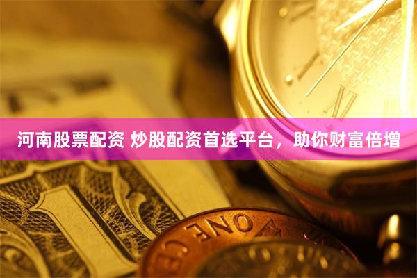 河南股票配资 炒股配资首选平台，助你财富倍增