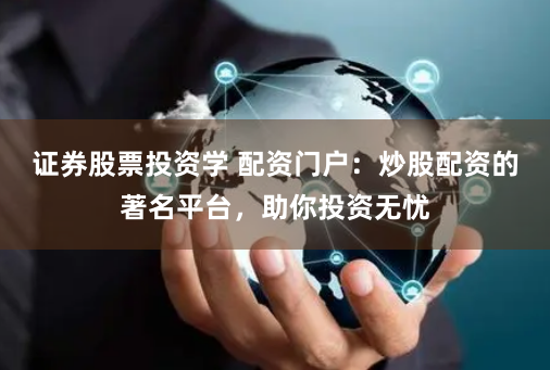 证券股票投资学 配资门户：炒股配资的著名平台，助你投资无忧