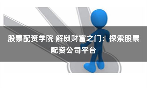 股票配资学院 解锁财富之门：探索股票配资公司平台