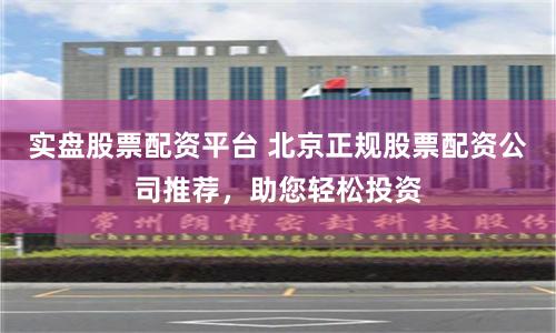实盘股票配资平台 北京正规股票配资公司推荐，助您轻松投资