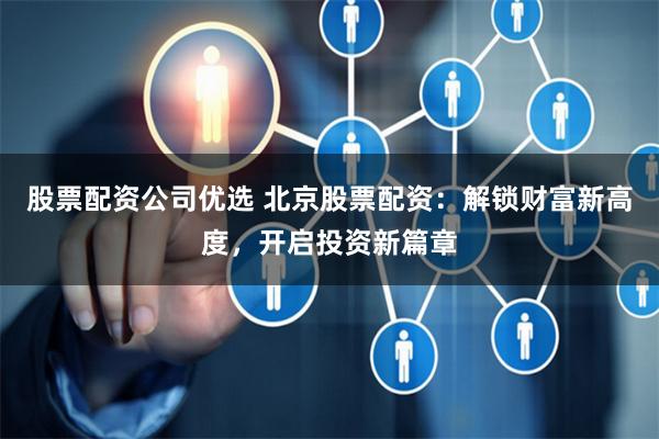 股票配资公司优选 北京股票配资：解锁财富新高度，开启投资新篇章