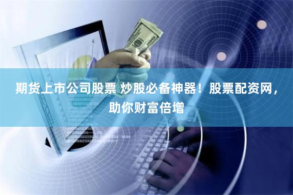 期货上市公司股票 炒股必备神器！股票配资网，助你财富倍增