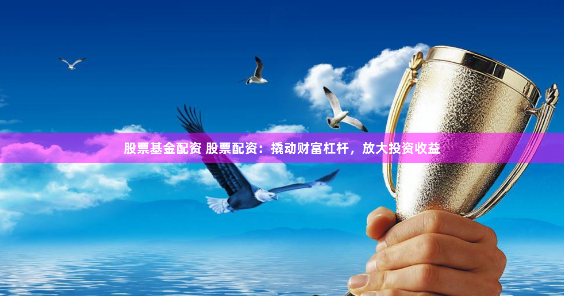 股票基金配资 股票配资：撬动财富杠杆，放大投资收益