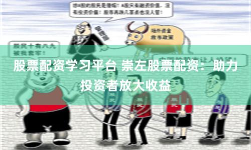 股票配资学习平台 崇左股票配资：助力投资者放大收益
