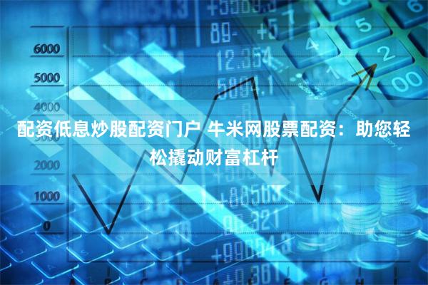配资低息炒股配资门户 牛米网股票配资：助您轻松撬动财富杠杆