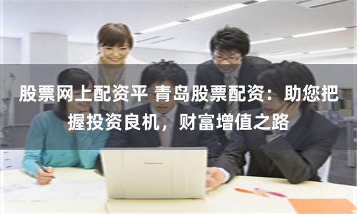 股票网上配资平 青岛股票配资：助您把握投资良机，财富增值之路