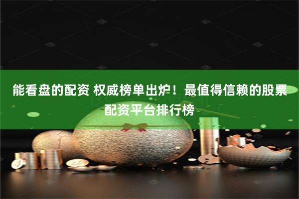能看盘的配资 权威榜单出炉！最值得信赖的股票配资平台排行榜