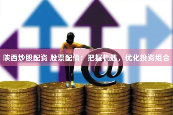 陕西炒股配资 股票配债：把握机遇，优化投资组合