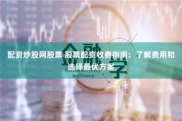 配资炒股网股票 股票配资收费指南：了解费用和选择最优方案