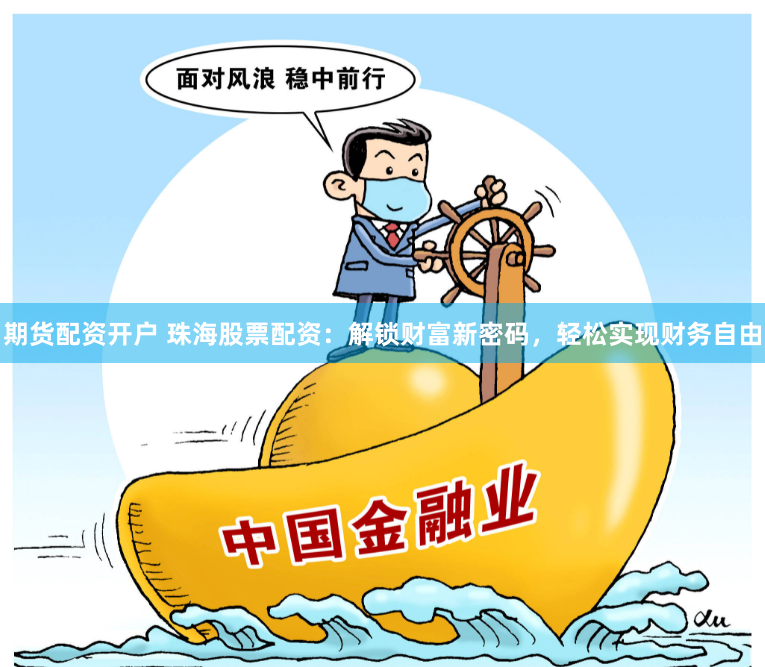 期货配资开户 珠海股票配资：解锁财富新密码，轻松实现财务自由