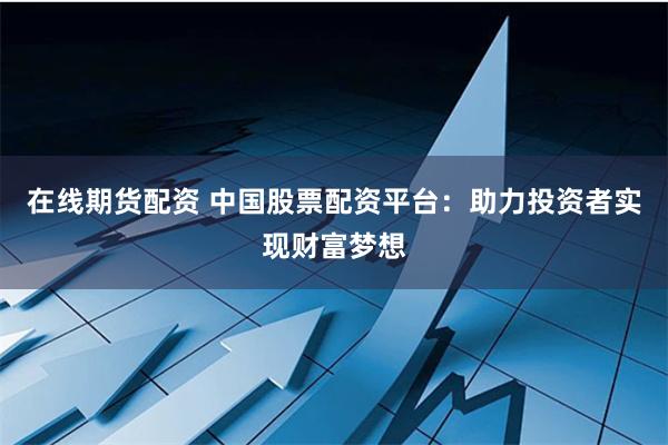 在线期货配资 中国股票配资平台：助力投资者实现财富梦想