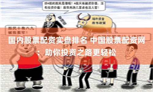 国内股票配资实盘排名 中国股票配资网：助你投资之路更轻松