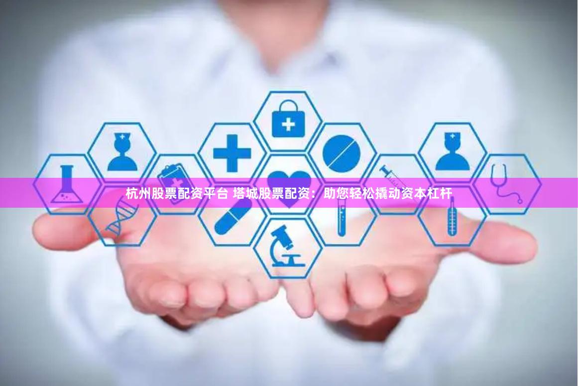 杭州股票配资平台 塔城股票配资：助您轻松撬动资本杠杆