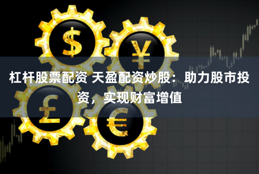 杠杆股票配资 天盈配资炒股：助力股市投资，实现财富增值