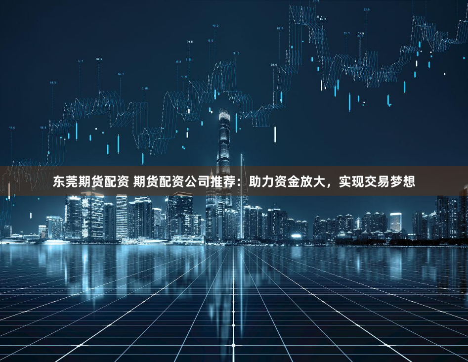 东莞期货配资 期货配资公司推荐:助力资金放大,实现交易梦想