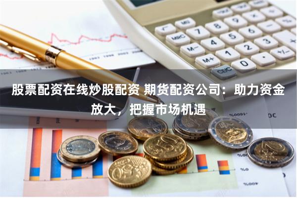 股票配资在线炒股配资 期货配资公司:助力资金放大,把握市场机遇