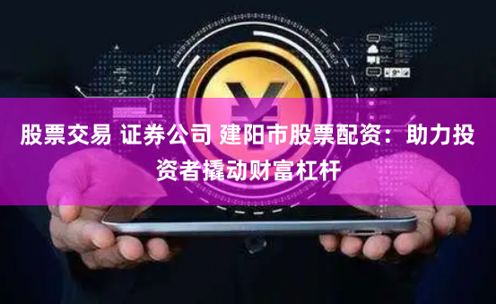 股票交易 证券公司 建阳市股票配资:助力投资者撬动财富杠杆
