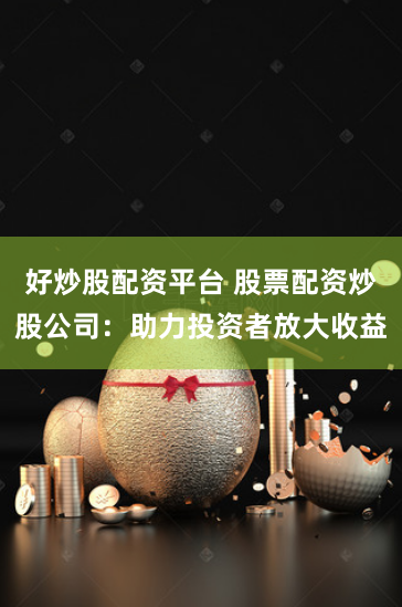 好炒股配资平台 股票配资炒股公司：助力投资者放大收益