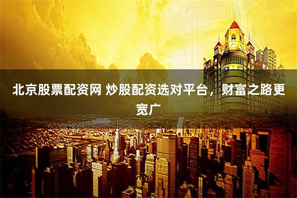北京股票配资网 炒股配资选对平台，财富之路更宽广