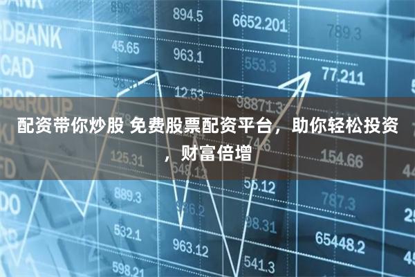 配资带你炒股 免费股票配资平台，助你轻松投资，财富倍增