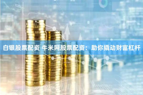 白银股票配资 牛米网股票配资：助你撬动财富杠杆