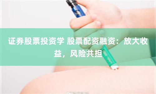 证券股票投资学 股票配资融资：放大收益，风险共担