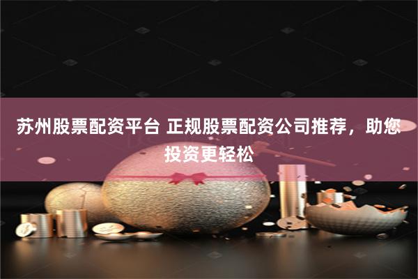 苏州股票配资平台 正规股票配资公司推荐，助您投资更轻松