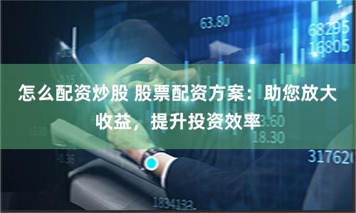怎么配资炒股 股票配资方案：助您放大收益，提升投资效率