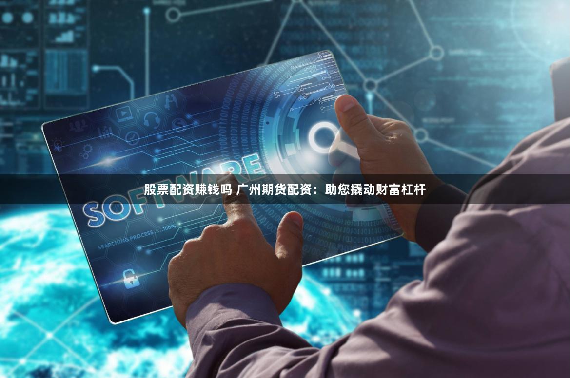 股票配资赚钱吗 广州期货配资：助您撬动财富杠杆