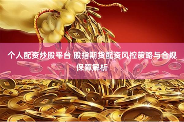 个人配资炒股平台 股指期货配资风控策略与合规保障解析