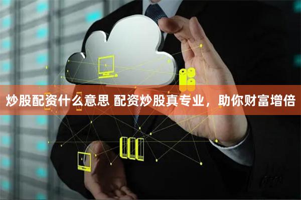 炒股配资什么意思 配资炒股真专业，助你财富增倍