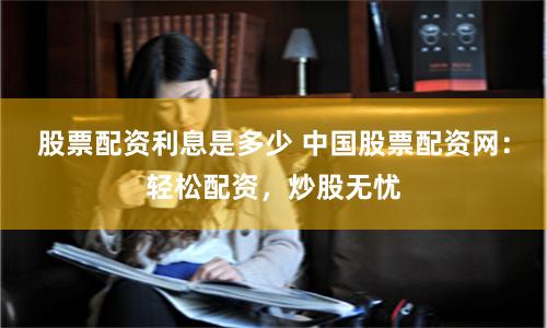 股票配资利息是多少 中国股票配资网：轻松配资，炒股无忧