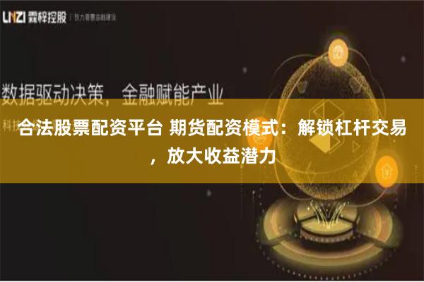 合法股票配资平台 期货配资模式：解锁杠杆交易，放大收益潜力