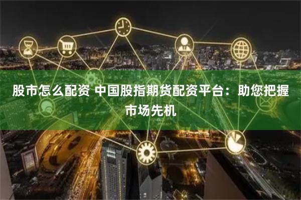 股市怎么配资 中国股指期货配资平台：助您把握市场先机