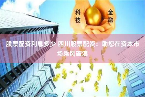 股票配资利息多少 四川股票配资：助您在资本市场乘风破浪