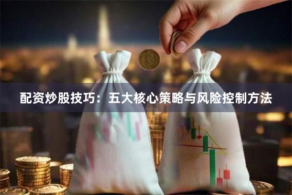 配资炒股技巧：五大核心策略与风险控制方法