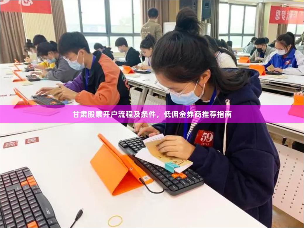 甘肃股票开户流程及条件，低佣金券商推荐指南