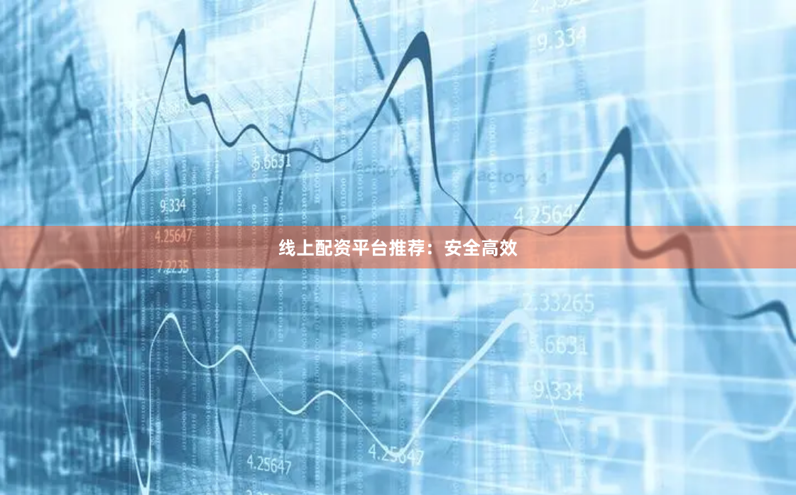 线上配资平台推荐：安全高效