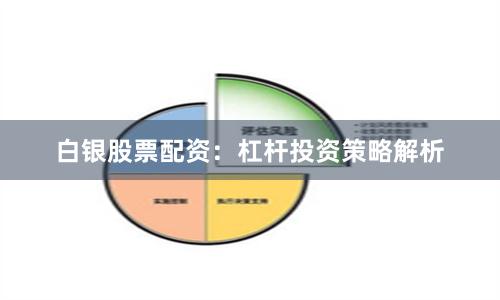 白银股票配资：杠杆投资策略解析
