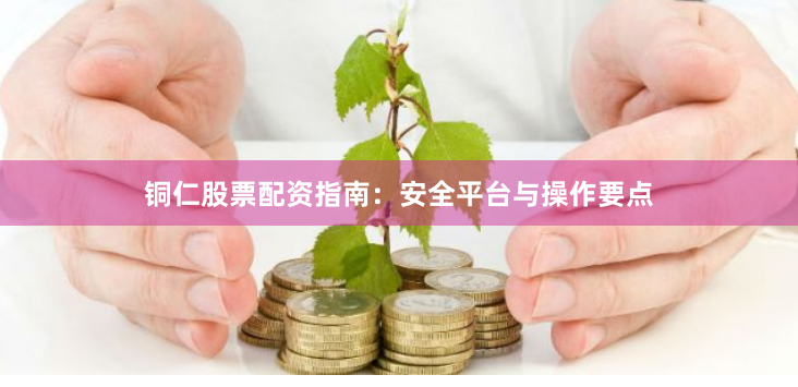铜仁股票配资指南：安全平台与操作要点