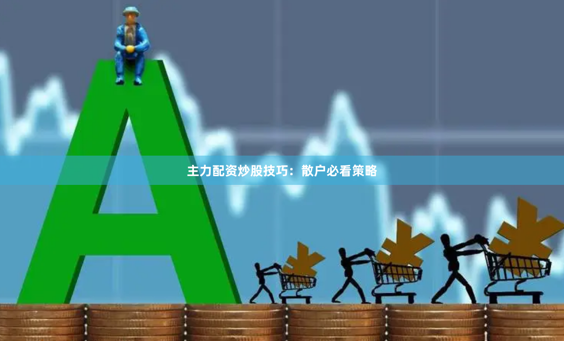主力配资炒股技巧：散户必看策略