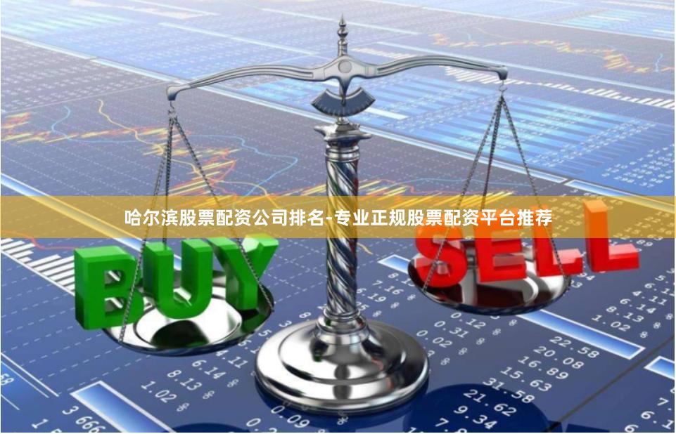 哈尔滨股票配资公司排名-专业正规股票配资平台推荐
