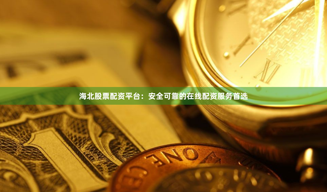海北股票配资平台：安全可靠的在线配资服务首选